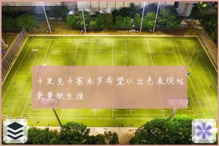 卡里克卡塞米罗希望以出色表现结束曼联生涯